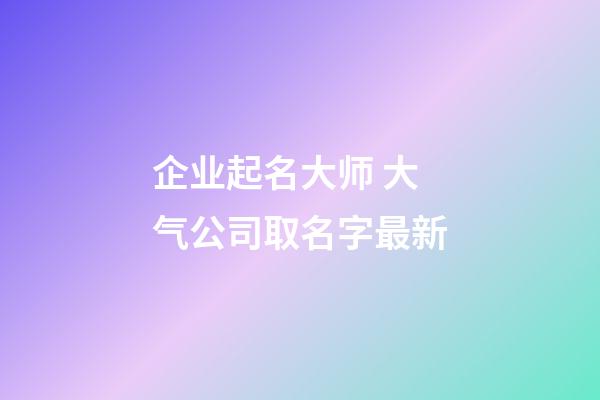 企业起名大师 大气公司取名字最新-第1张-公司起名-玄机派